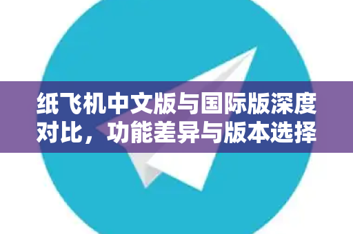 纸飞机中文版与国际版深度对比，功能差异与版本选择全指南