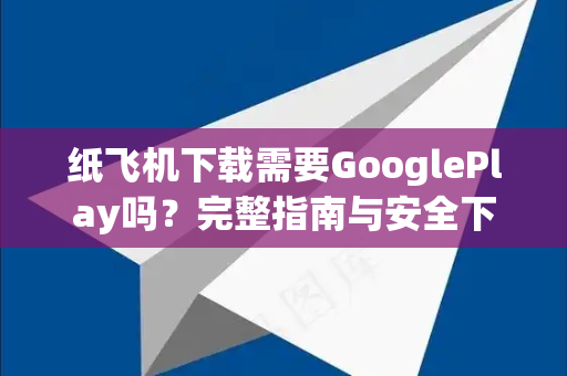 纸飞机下载需要GooglePlay吗？完整指南与安全下载方法