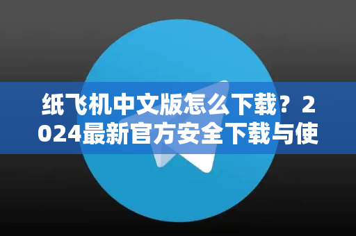 纸飞机中文版怎么下载？2024最新官方安全下载与使用全攻略