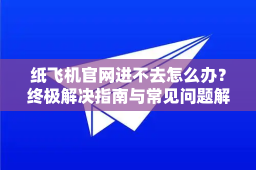纸飞机官网进不去怎么办？终极解决指南与常见问题解答