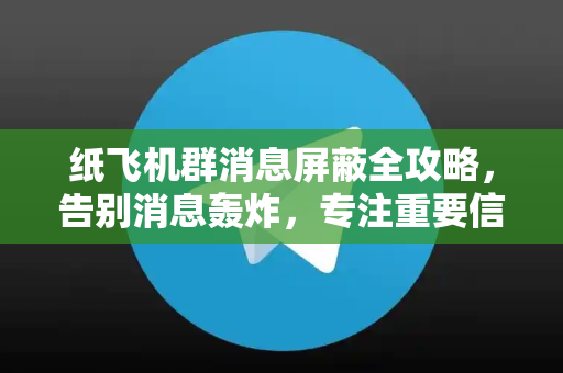纸飞机群消息屏蔽全攻略,告别消息轰炸,专注重要信息-第1张图片-纸飞机下载 - Telegeram官网版下载 纸飞机群消息屏蔽全攻略,告别消息轰炸,专注重要信息-第1张图片-纸飞机下载 - Telegeram官网版下载
