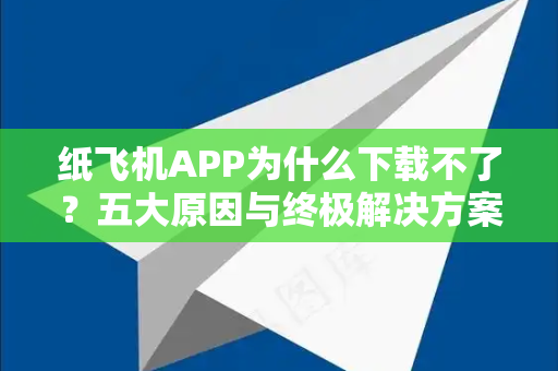 纸飞机APP为什么下载不了？五大原因与终极解决方案-第1张图片-纸飞机下载 - Telegeram官网手机版下载