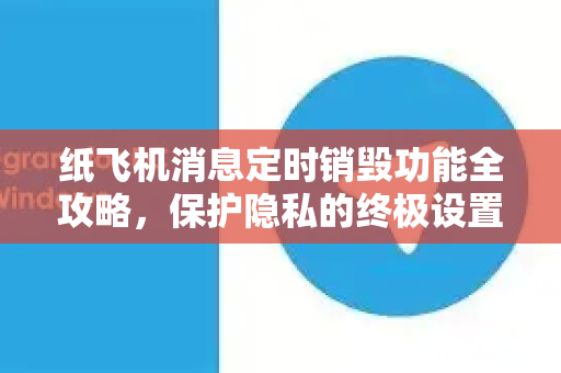 纸飞机消息定时销毁功能全攻略,保护隐私的终极设置指南-第1张图片-纸飞机下载 - Telegeram官网版下载 纸飞机消息定时销毁功能全攻略,保护隐私的终极设置指南-第1张图片-纸飞机下载 - Telegeram官网版下载