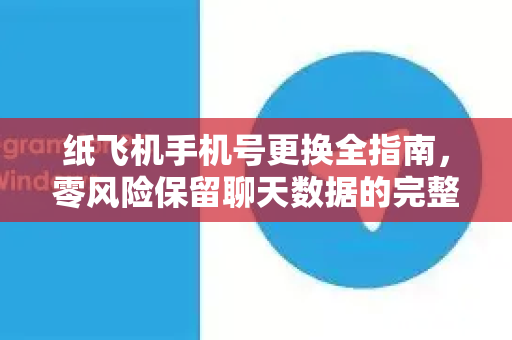 纸飞机手机号更换全指南，零风险保留聊天数据的完整教程-第1张图片-纸飞机下载 - Telegeram官网版下载