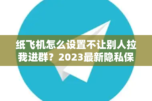 纸飞机怎么设置不让别人拉我进群?2023最新隐私保护指南-第1张图片-纸飞机下载 - Telegeram官网版下载 纸飞机怎么设置不让别人拉我进群?2023最新隐私保护指南-第1张图片-纸飞机下载 - Telegeram官网版下载